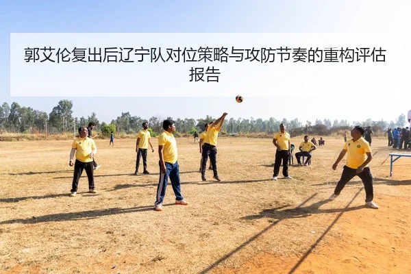 郭艾伦复出后辽宁队对位策略与攻防节奏的重构评估报告